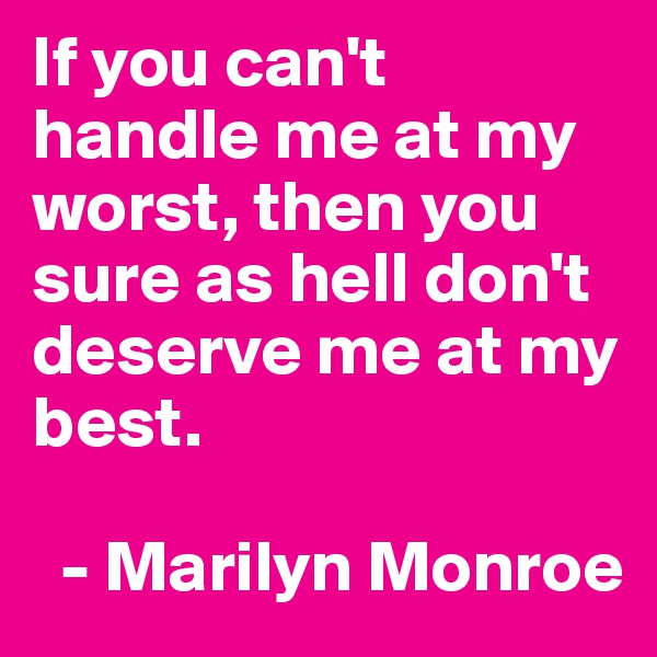 If you can't handle me at my worst, then you sure as hell don't deserve me at my best.
  
  - Marilyn Monroe