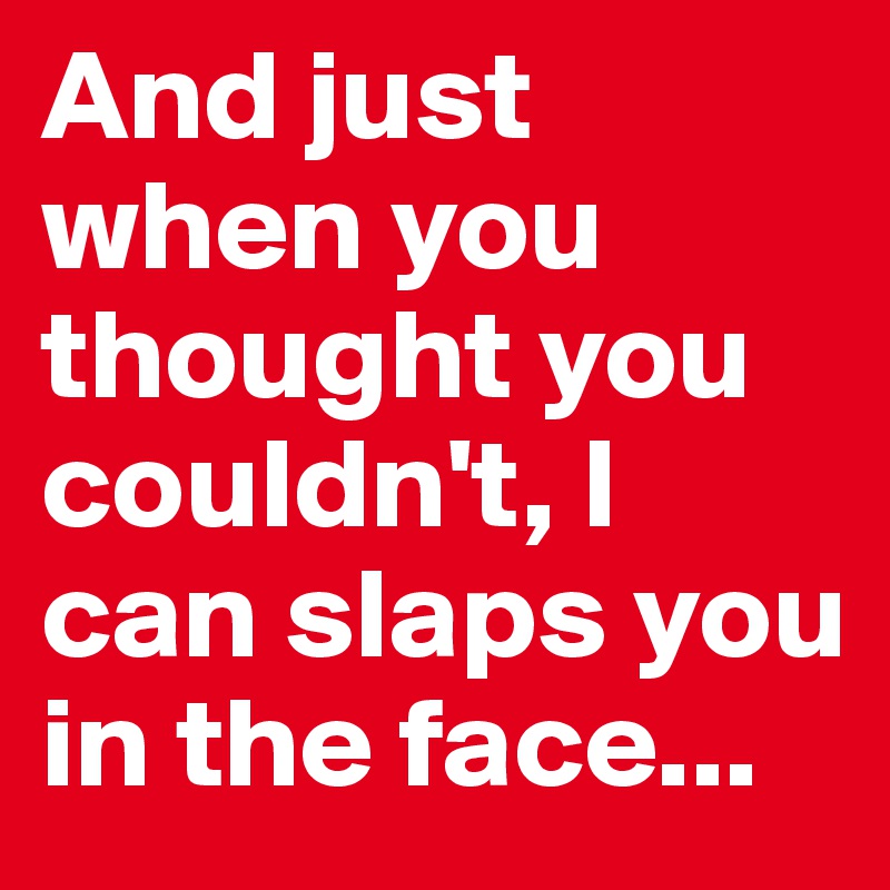 And just when you thought you couldn't, I can slaps you in the face...