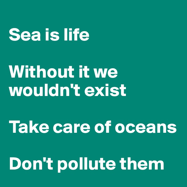 
Sea is life 

Without it we wouldn't exist

Take care of oceans

Don't pollute them