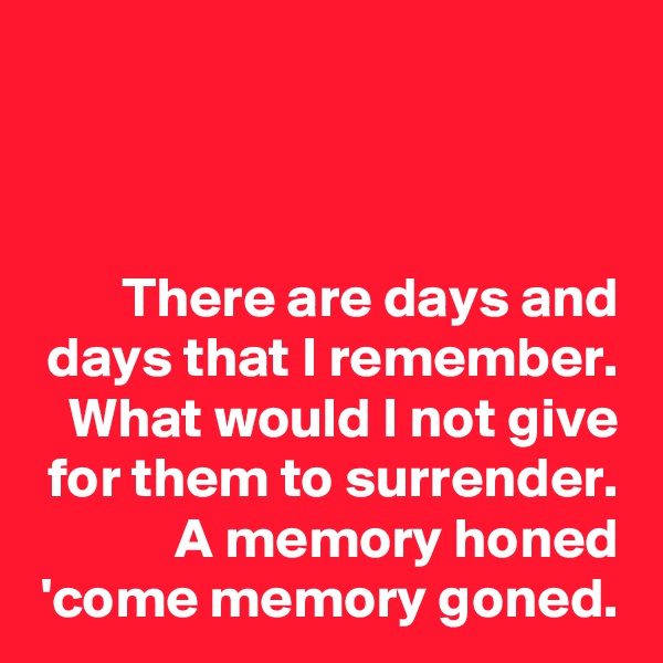 


There are days and days that I remember. What would I not give for them to surrender. A memory honed 'come memory goned.