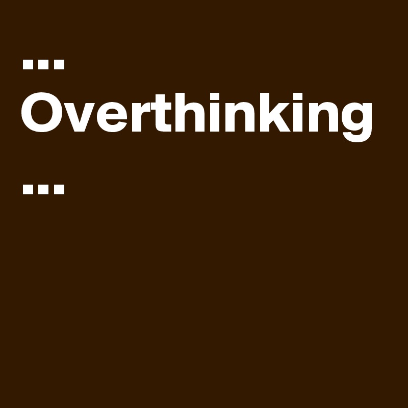 ... Overthinking
...