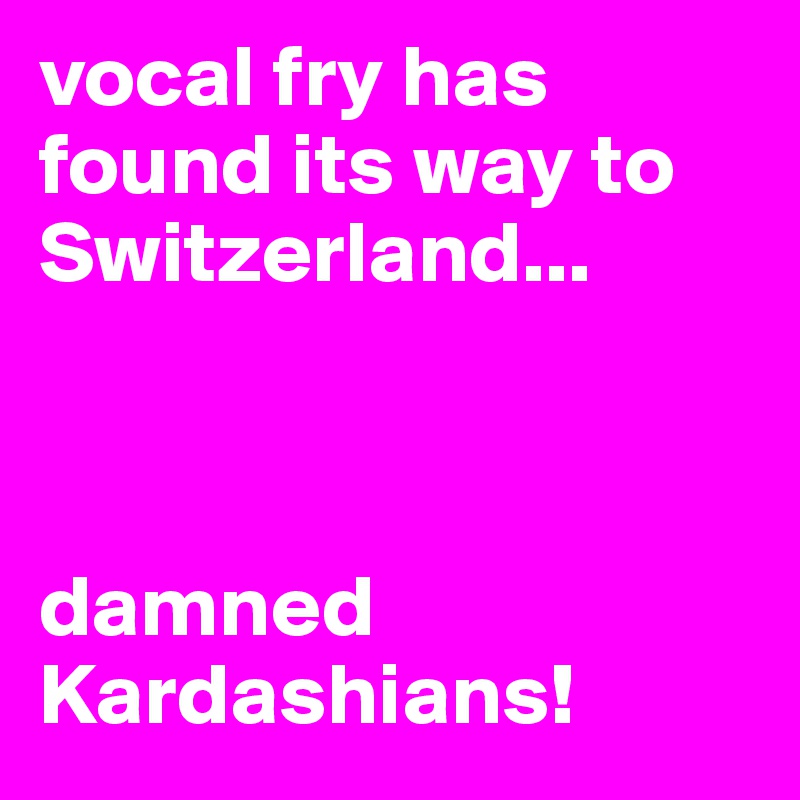 vocal fry has found its way to Switzerland...



damned Kardashians!