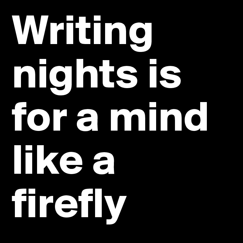 Writing nights is for a mind like a firefly