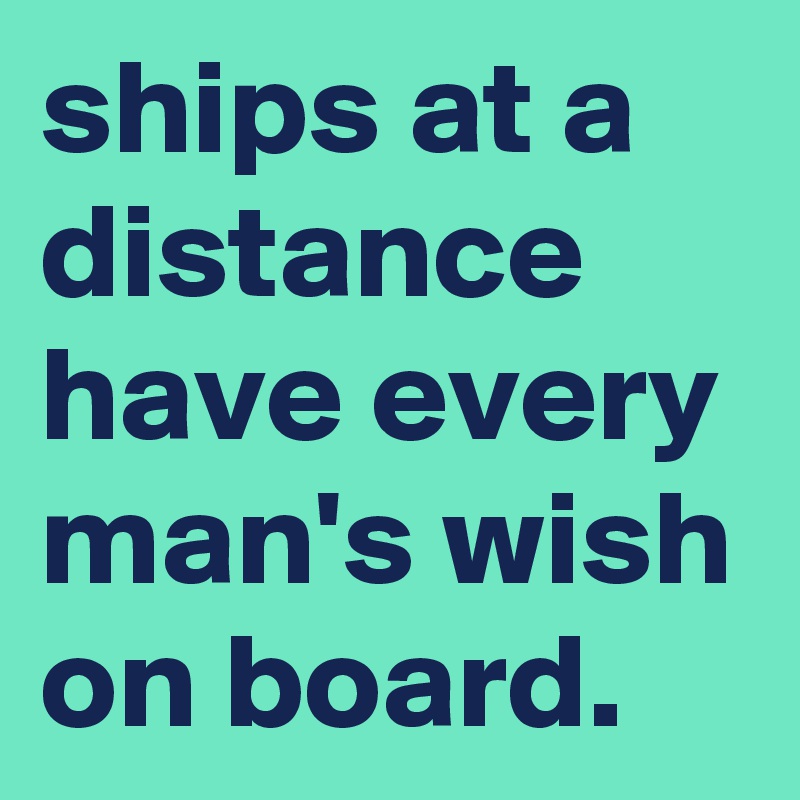 ships at a distance have every man's wish on board.