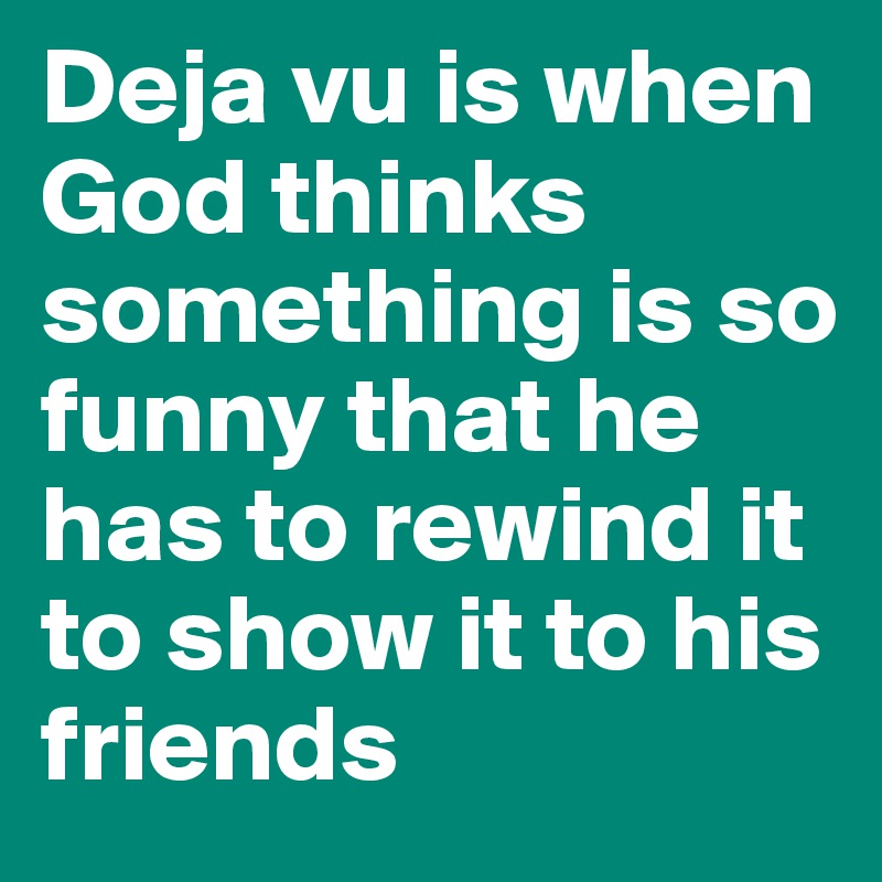 Deja vu is when God thinks something is so funny that he has to rewind it to show it to his friends