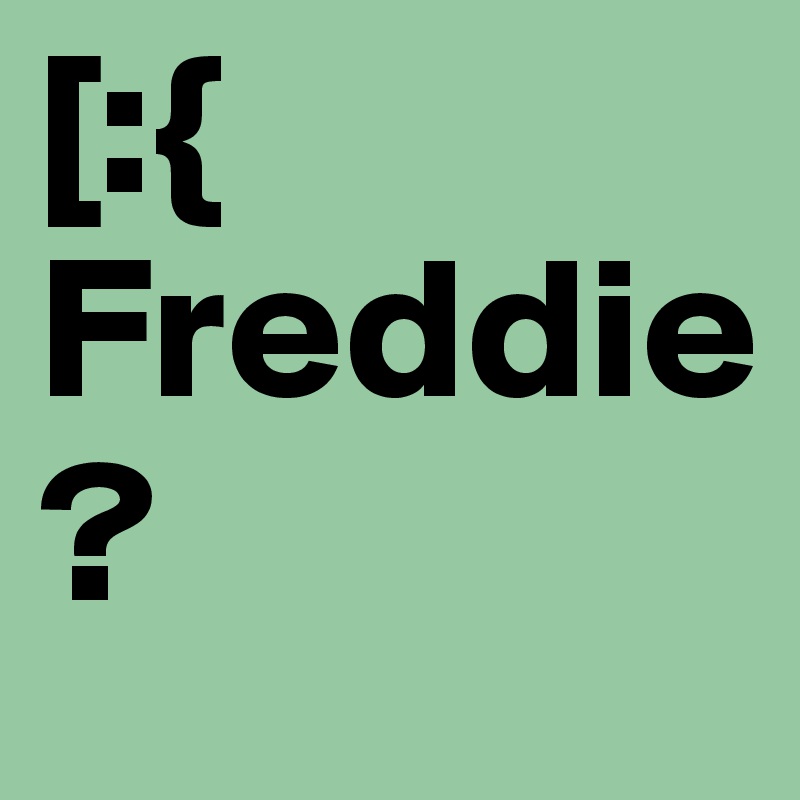 [:{
Freddie?