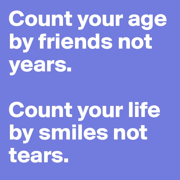 Count your age by friends not years. 

Count your life by smiles not tears. 