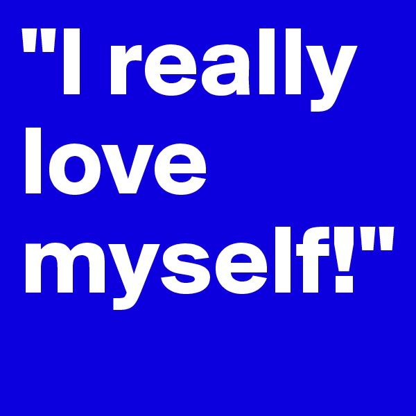 "I really
love
myself!"