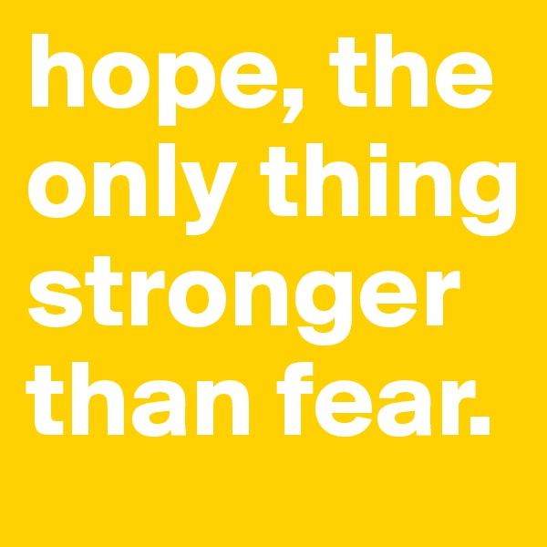 hope, the only thing stronger than fear. 