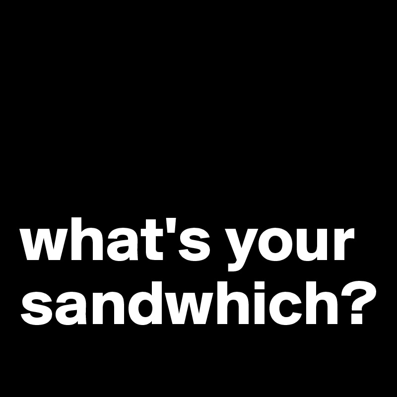 


what's your sandwhich?