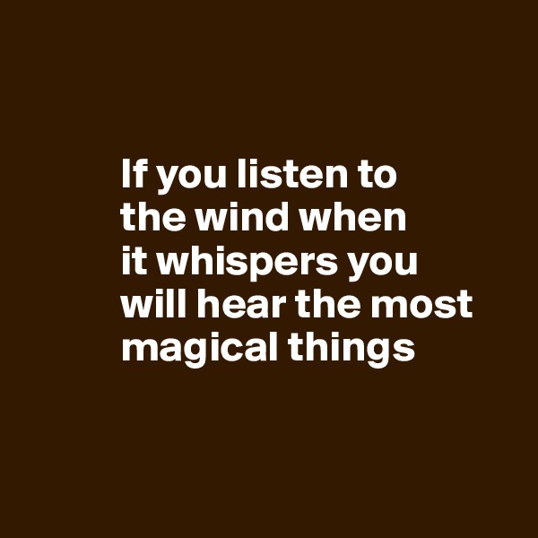 


           If you listen to 
           the wind when 
           it whispers you 
           will hear the most    
           magical things


