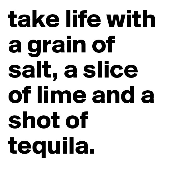 take life with a grain of salt, a slice of lime and a shot of tequila.