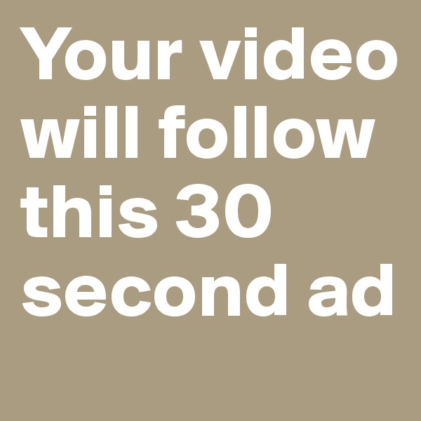 Your video will follow this 30 second ad