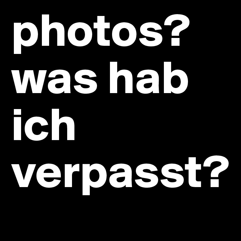 photos? was hab ich verpasst? 