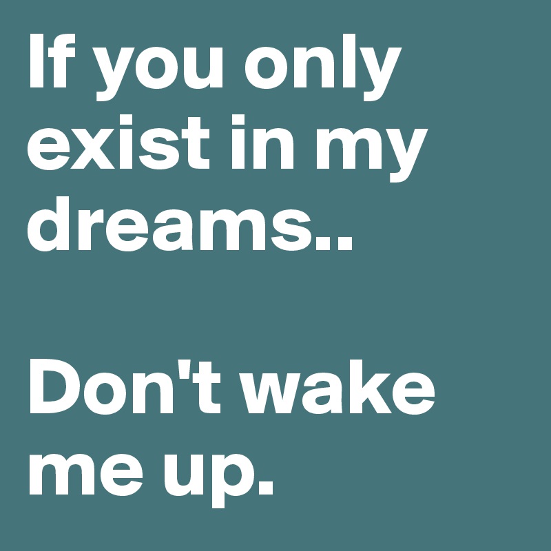 If you only exist in my dreams..

Don't wake me up.