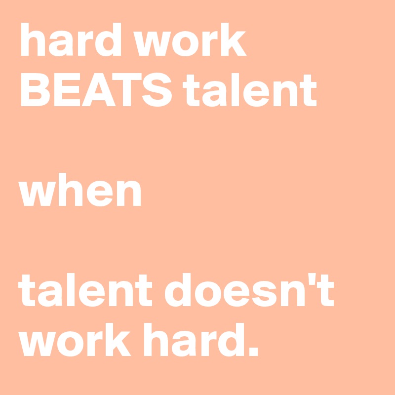hard work BEATS talent

when

talent doesn't work hard. 