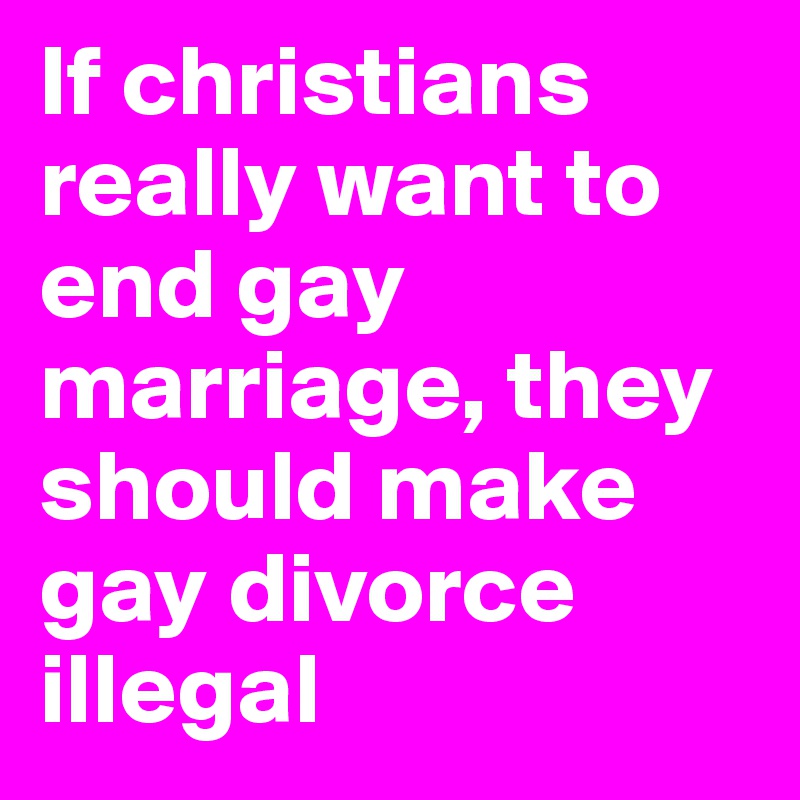 If christians really want to end gay marriage, they should make gay divorce illegal