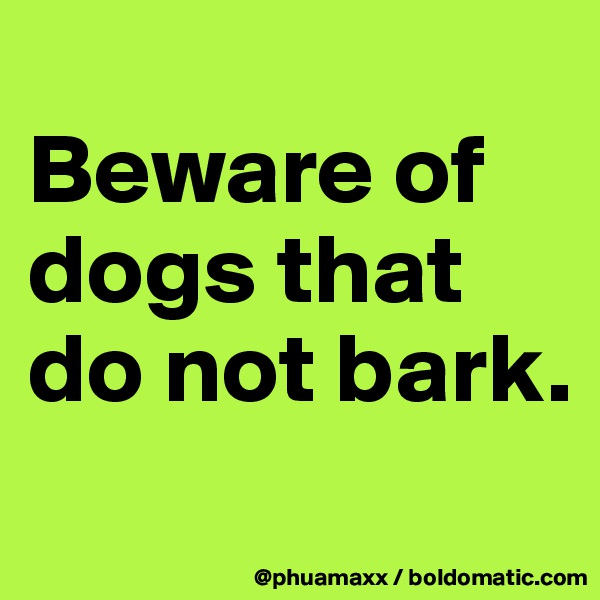 
Beware of dogs that do not bark.
