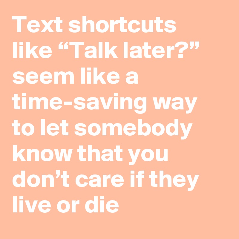 Text shortcuts like “Talk later?” seem like a time-saving way to let somebody know that you don’t care if they live or die