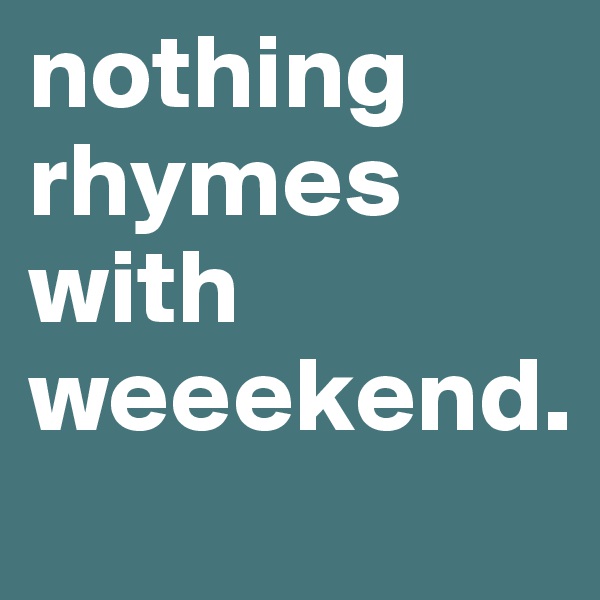 nothing rhymes with 
weeekend.
