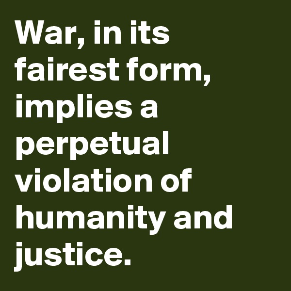 War, in its fairest form, implies a perpetual violation of humanity and justice. 