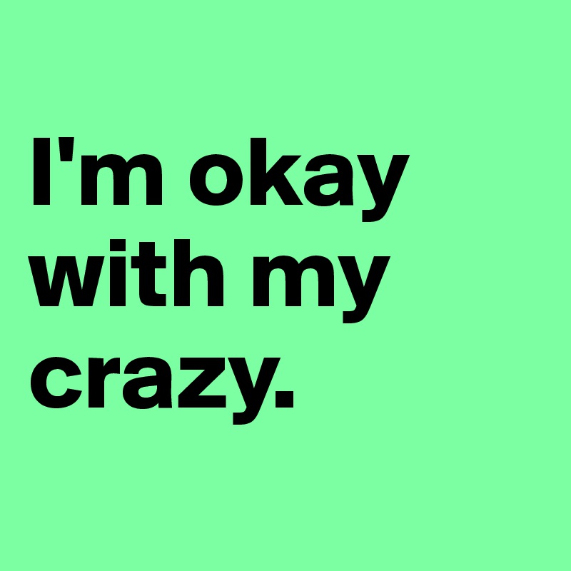 
I'm okay with my crazy.
