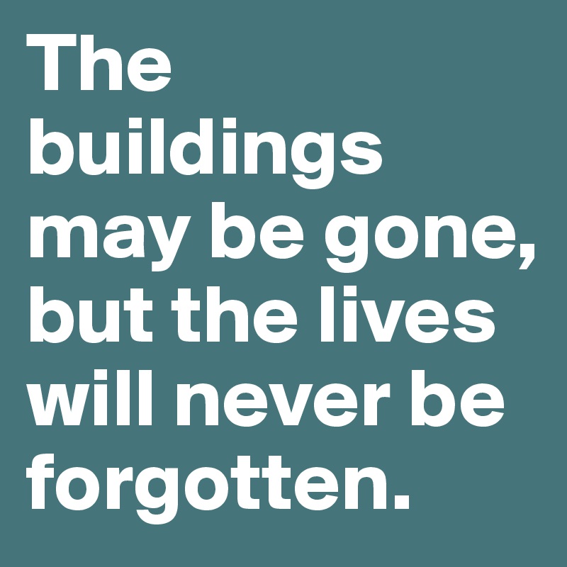 The buildings may be gone, but the lives will never be forgotten.