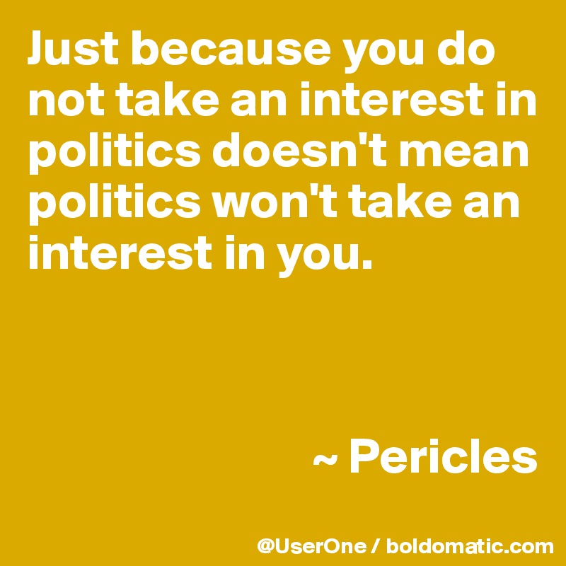 Just because you do not take an interest in politics doesn't mean politics won't take an interest in you.



                            ~ Pericles