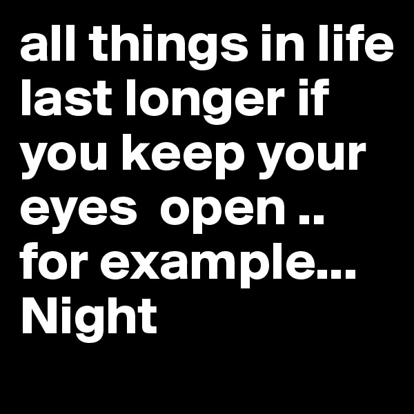 all things in life last longer if you keep your eyes  open .. for example... Night