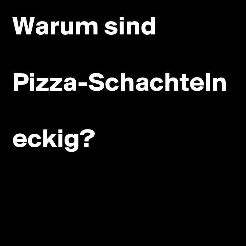 Warum sind 

Pizza-Schachteln

eckig?
            