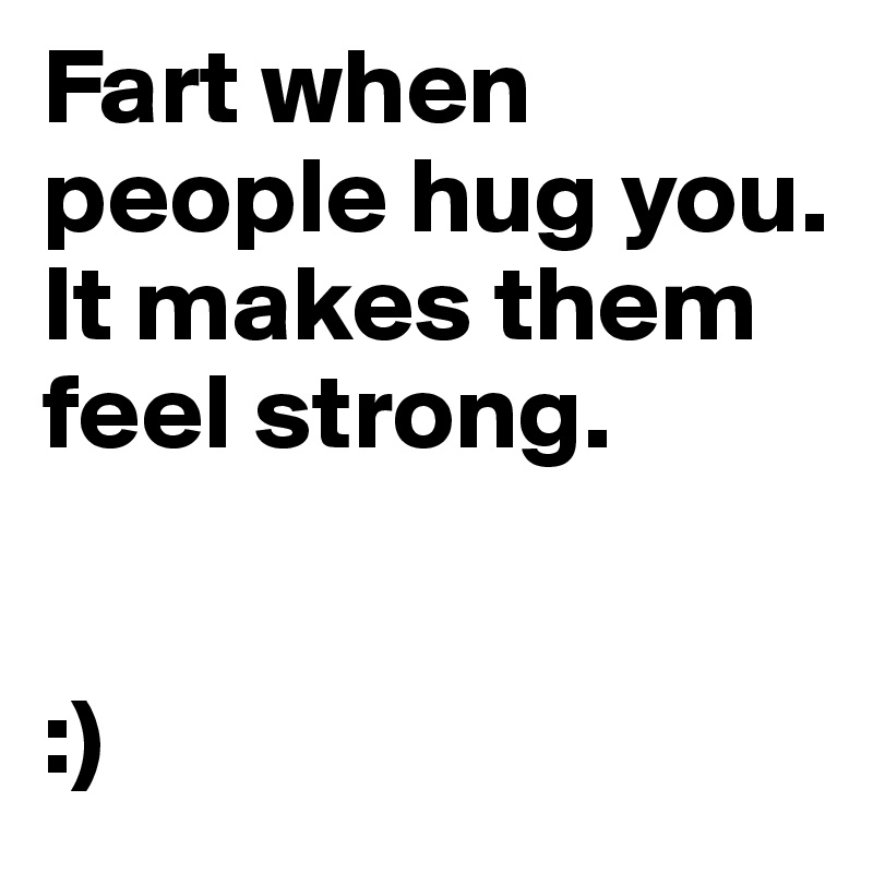 Fart when people hug you.
It makes them feel strong. 


:)