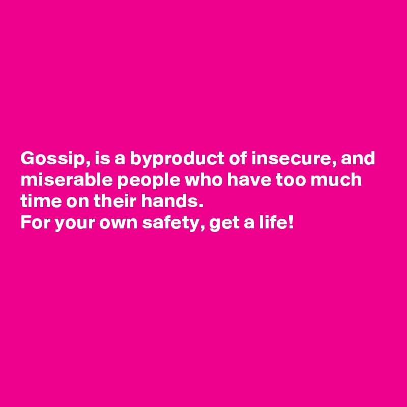 





Gossip, is a byproduct of insecure, and miserable people who have too much time on their hands. 
For your own safety, get a life! 






