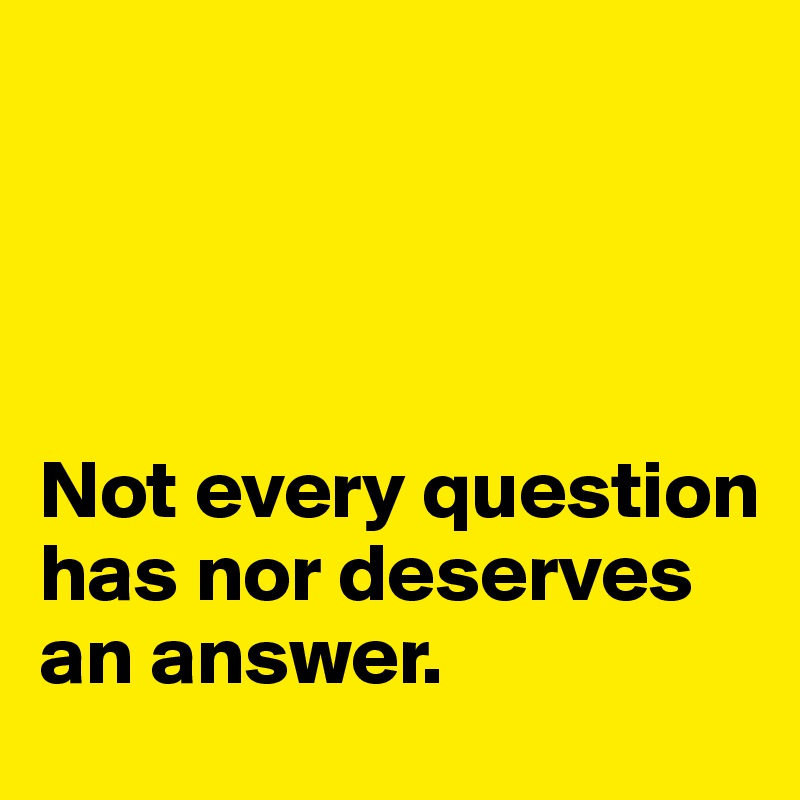 




Not every question has nor deserves an answer. 