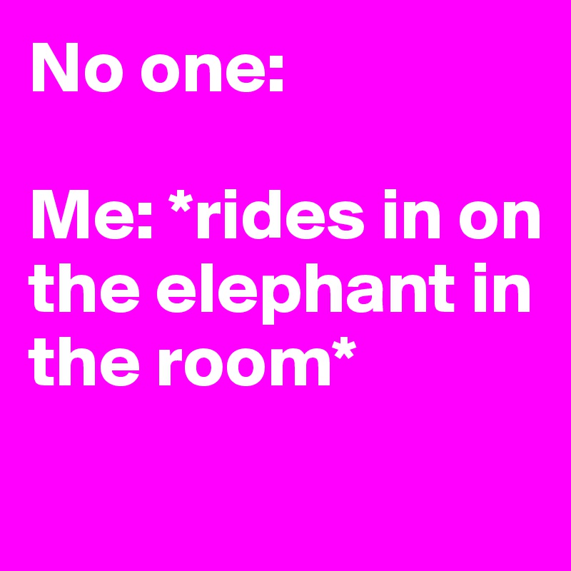 No one:

Me: *rides in on the elephant in the room*
