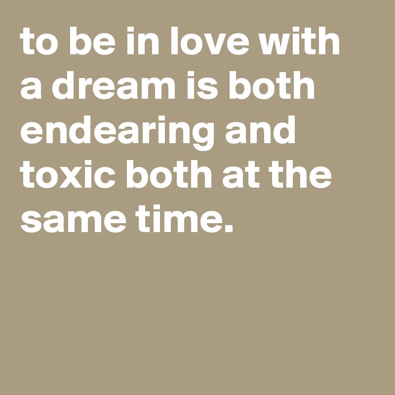 to be in love with a dream is both endearing and toxic both at the same time.


