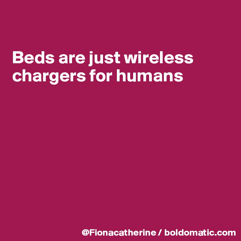 

Beds are just wireless
chargers for humans







