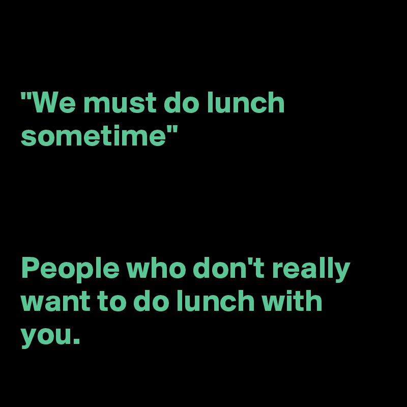 

"We must do lunch sometime"



People who don't really want to do lunch with you.
