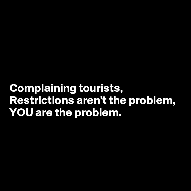 





Complaining tourists,
Restrictions aren't the problem,
YOU are the problem.



