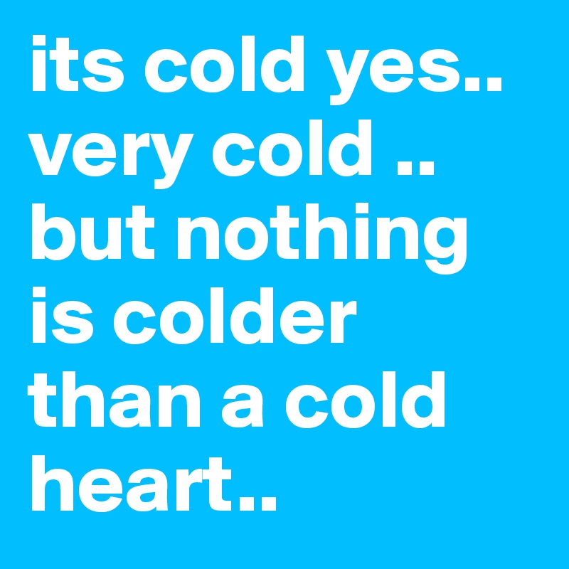its cold yes.. very cold .. but nothing is colder than a cold heart..
