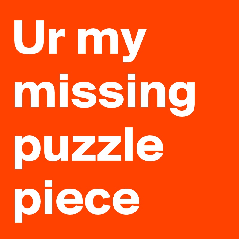 Ur my missing puzzle piece