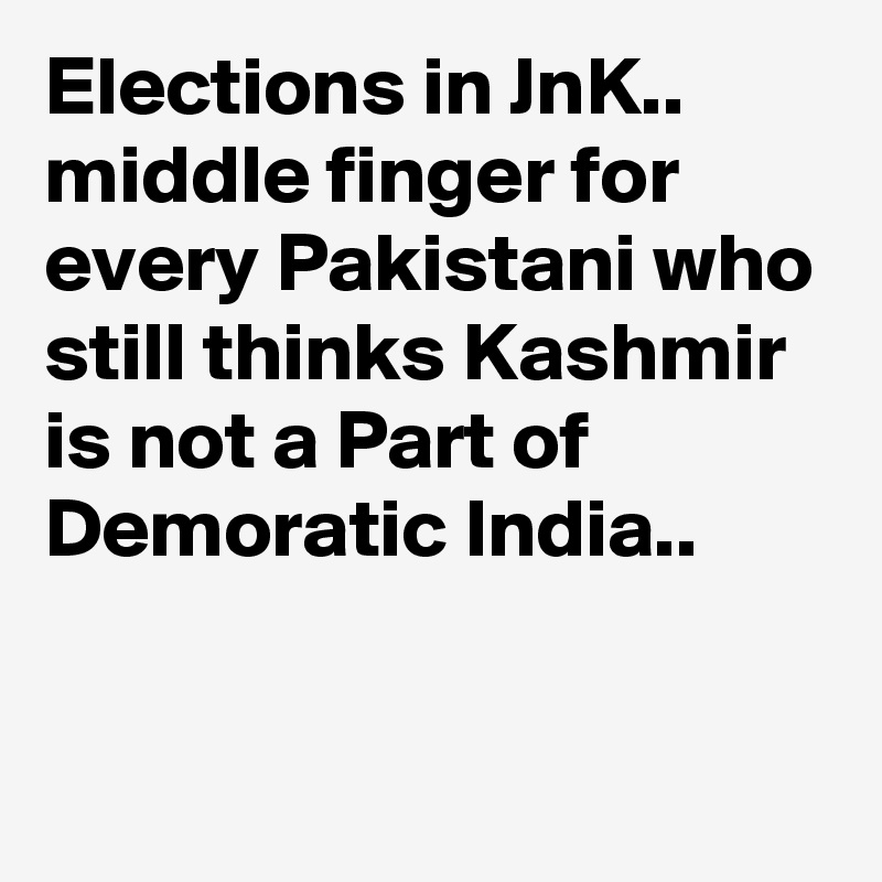 Elections in JnK..
middle finger for every Pakistani who still thinks Kashmir is not a Part of Demoratic India..

