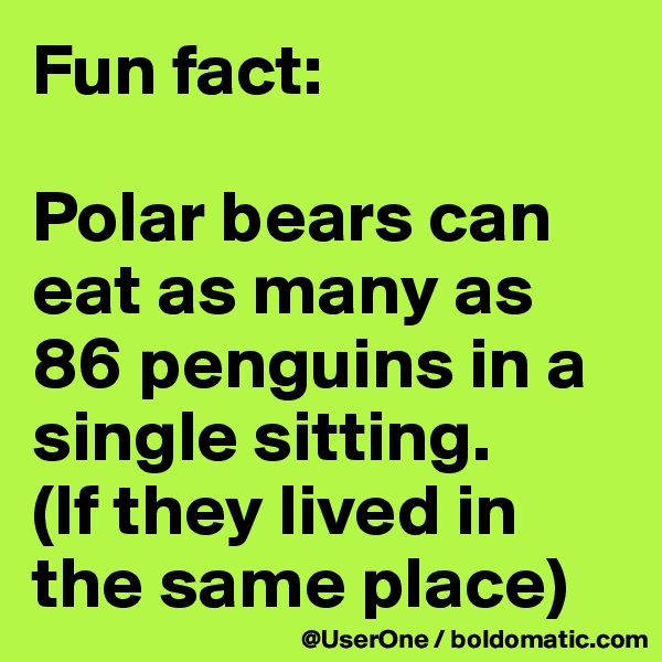 Fun fact:

Polar bears can eat as many as 86 penguins in a single sitting.
(If they lived in the same place)