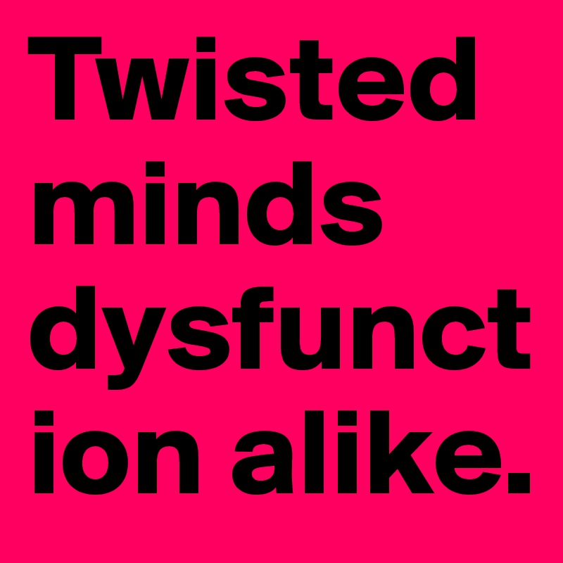 Twisted    minds    dysfunction alike.    