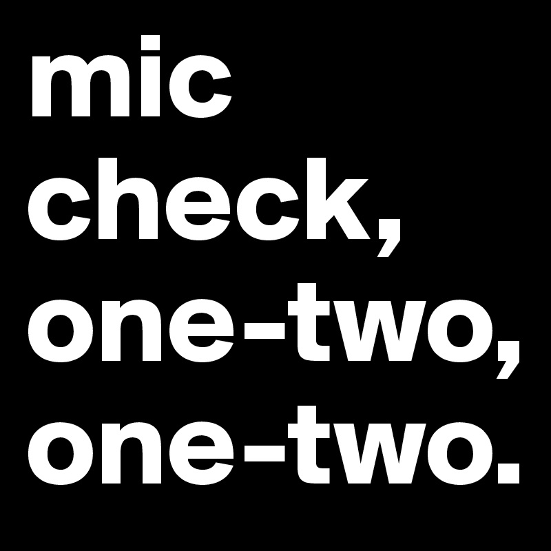 mic check, one-two,
one-two.