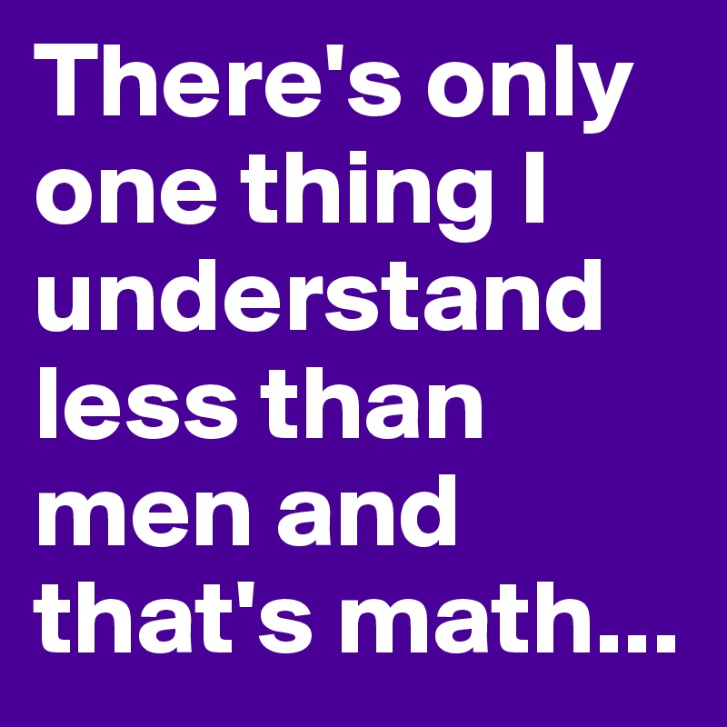 There's only one thing I understand less than men and that's math...