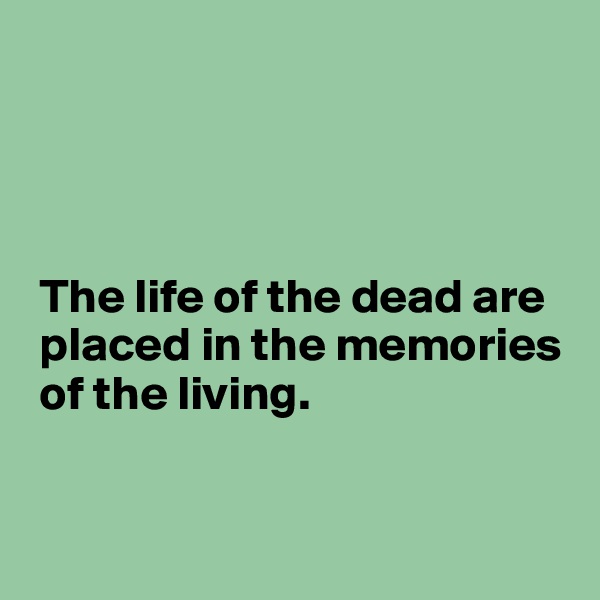 




 The life of the dead are 
 placed in the memories 
 of the living.


