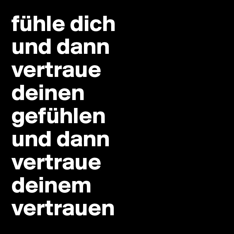 fühle dich
und dann
vertraue
deinen
gefühlen
und dann
vertraue
deinem
vertrauen