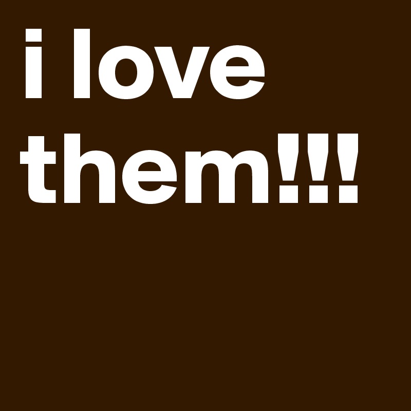 i love them!!!