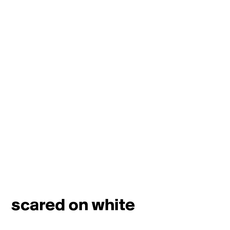 










scared on white