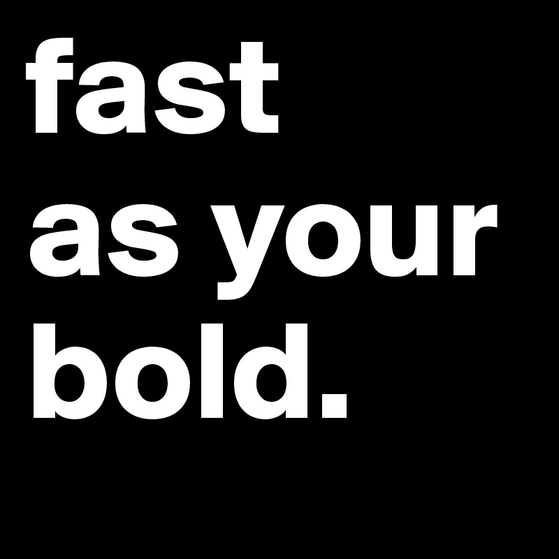fast 
as your bold. 